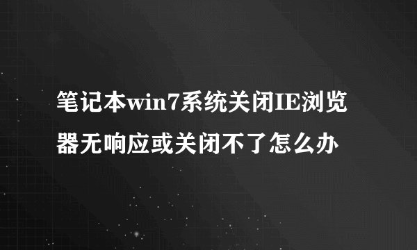 笔记本win7系统关闭IE浏览器无响应或关闭不了怎么办