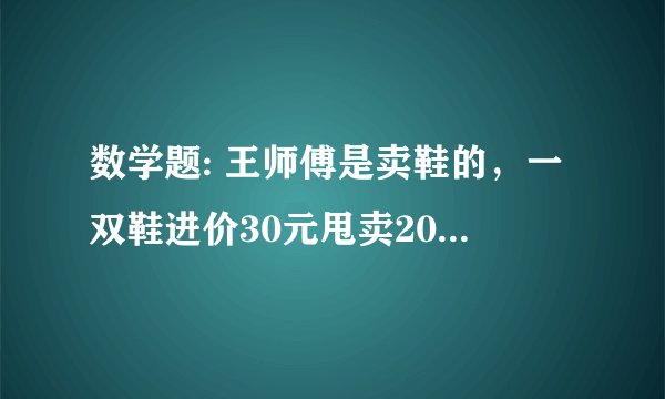 数学题: 王师傅是卖鞋的，一双鞋进价30元甩卖20元，顾客来买鞋给了张50，王师傅没零钱，于是找邻居换了50