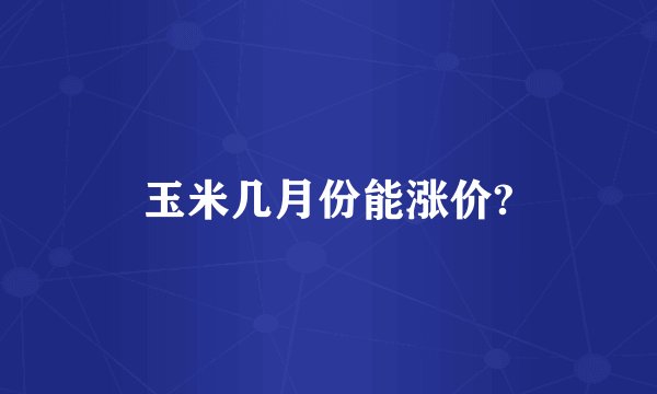 玉米几月份能涨价?