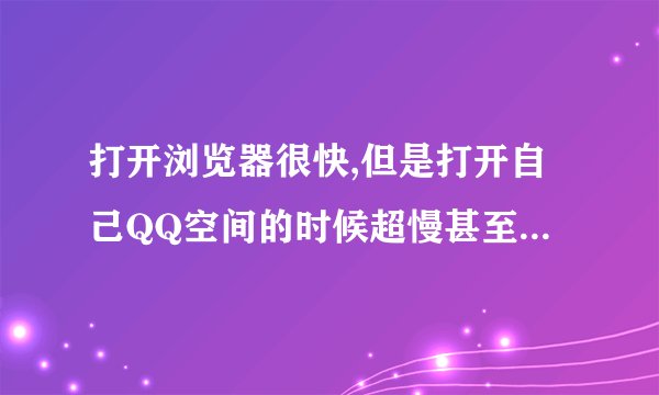 打开浏览器很快,但是打开自己QQ空间的时候超慢甚至打不开，什么原因