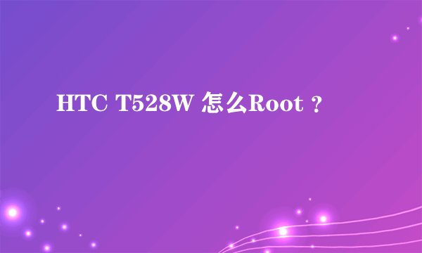HTC T528W 怎么Root ？