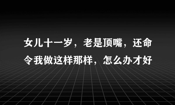 女儿十一岁，老是顶嘴，还命令我做这样那样，怎么办才好