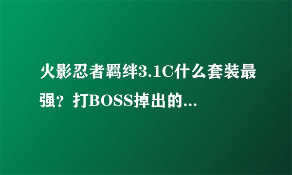 火影忍者羁绊3.1C什么套装最强？打BOSS掉出的装备如何开封？如何顶过BOSS...