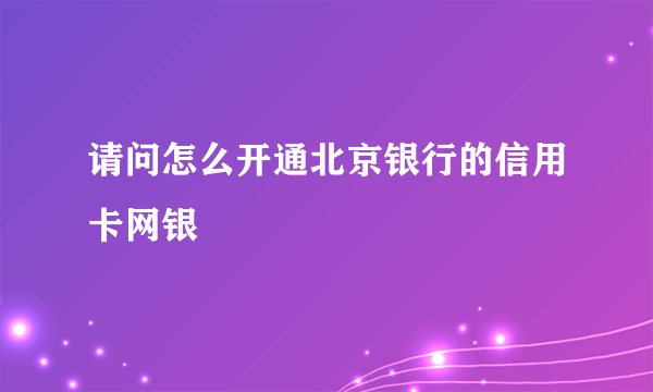 请问怎么开通北京银行的信用卡网银