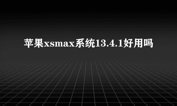 苹果xsmax系统13.4.1好用吗
