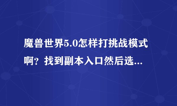 魔兽世界5.0怎样打挑战模式啊？找到副本入口然后选挑战模式？
