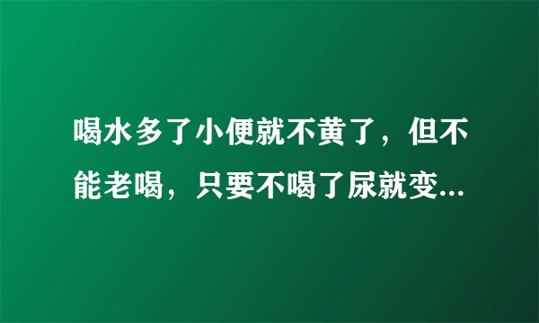 喝水多了小便就不黄了，但不能老喝，只要不喝了尿就变黄为什么？