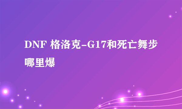 DNF 格洛克-G17和死亡舞步哪里爆