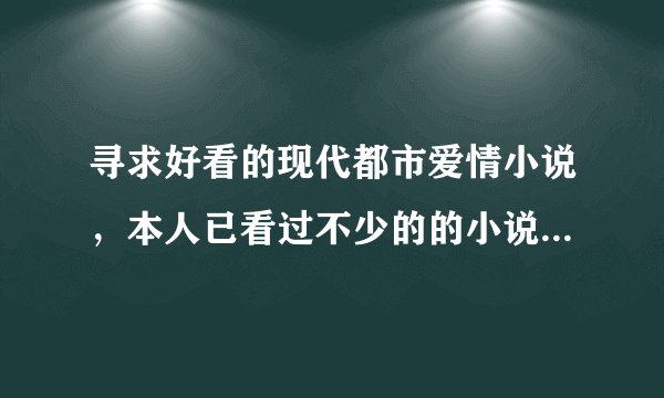 寻求好看的现代都市爱情小说，本人已看过不少的的小说了，希望可以有特别的存在哦