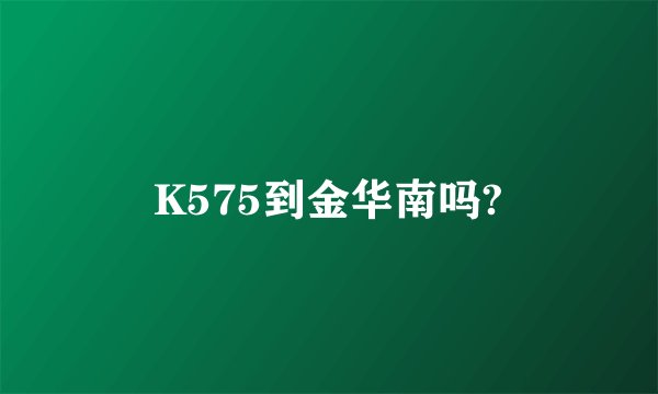 K575到金华南吗?