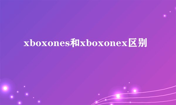 xboxones和xboxonex区别