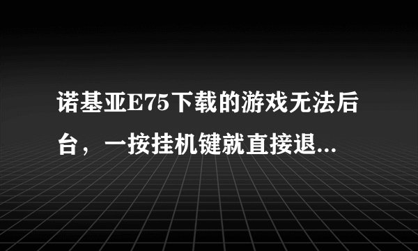 诺基亚E75下载的游戏无法后台，一按挂机键就直接退出了，求解决