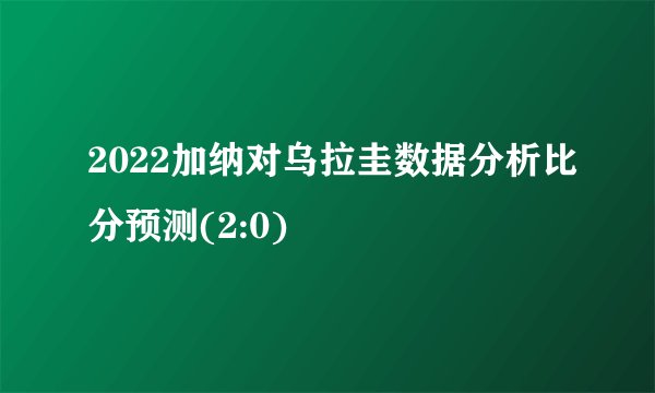 2022加纳对乌拉圭数据分析比分预测(2:0)