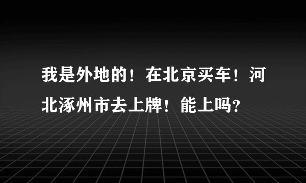 我是外地的！在北京买车！河北涿州市去上牌！能上吗？