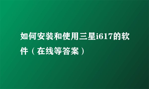 如何安装和使用三星i617的软件（在线等答案）