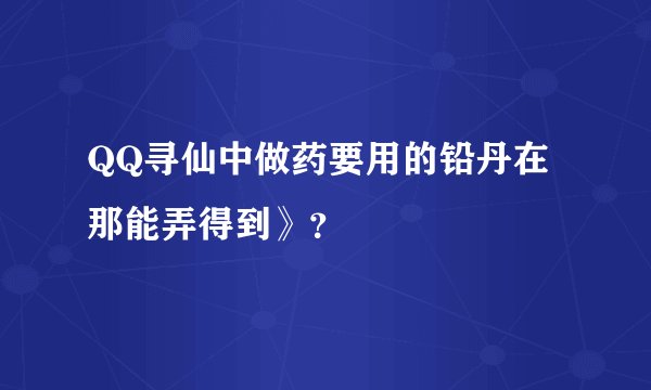 QQ寻仙中做药要用的铅丹在那能弄得到》？