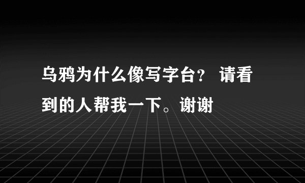 乌鸦为什么像写字台？ 请看到的人帮我一下。谢谢