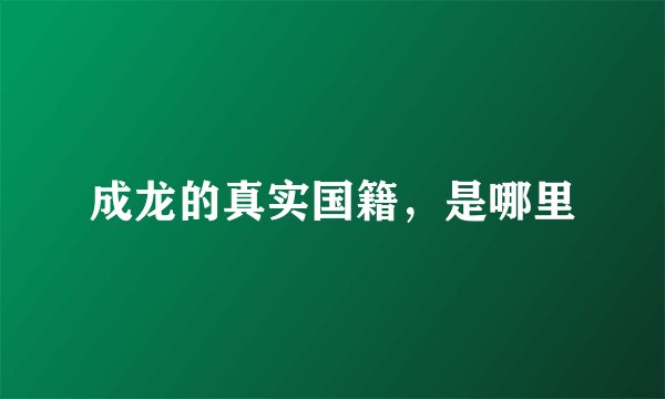 成龙的真实国籍，是哪里