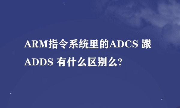 ARM指令系统里的ADCS 跟 ADDS 有什么区别么?