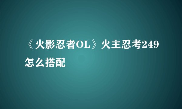 《火影忍者OL》火主忍考249怎么搭配