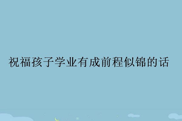 祝福孩子学业有成前程似锦的话