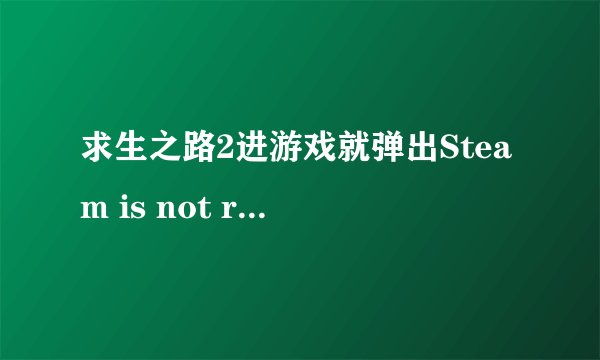 求生之路2进游戏就弹出Steam is not running. Yuo must start Steam in order to play theis game.