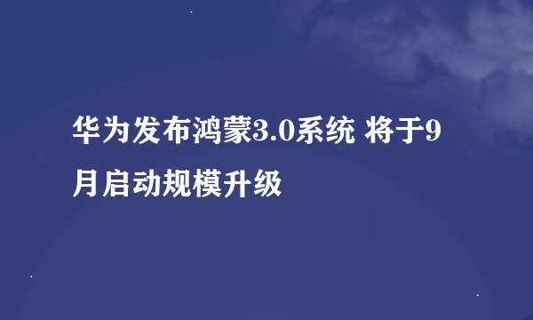 华为发布鸿蒙3.0系统 将于9月启动规模升级