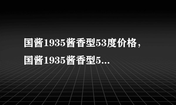 国酱1935酱香型53度价格，国酱1935酱香型53度最新行情