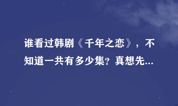 谁看过韩剧《千年之恋》，不知道一共有多少集？真想先看看大结局？