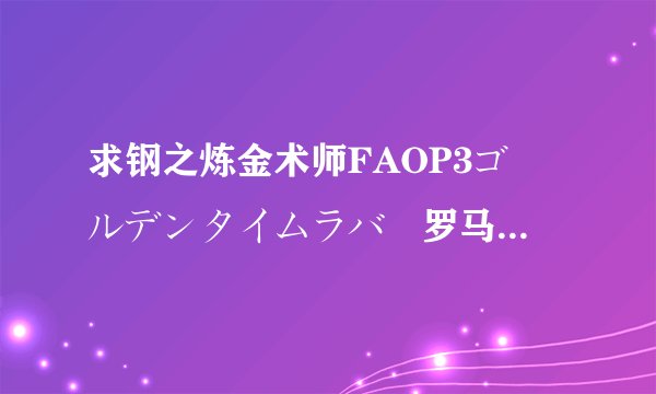 求钢之炼金术师FAOP3ゴールデンタイムラバー罗马音LRC歌词