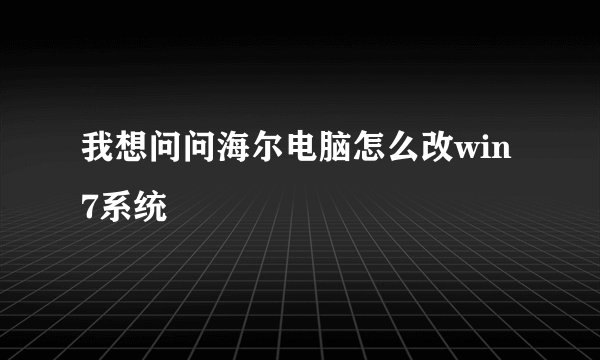我想问问海尔电脑怎么改win7系统
