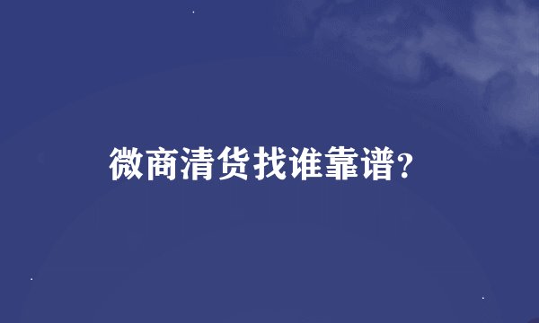 微商清货找谁靠谱？