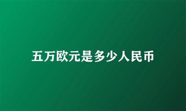 五万欧元是多少人民币