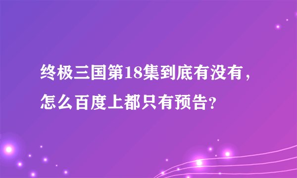 终极三国第18集到底有没有，怎么百度上都只有预告？