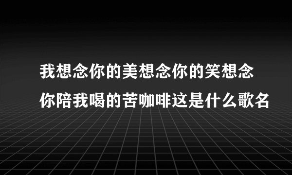 我想念你的美想念你的笑想念你陪我喝的苦咖啡这是什么歌名