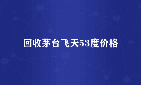 回收茅台飞天53度价格