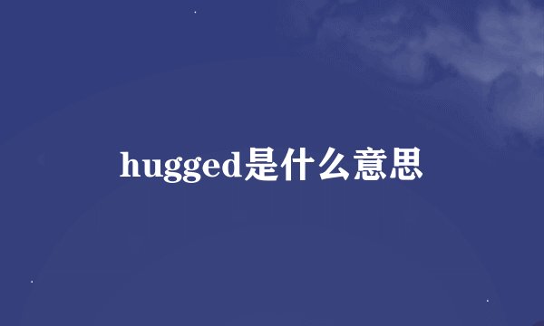 hugged是什么意思