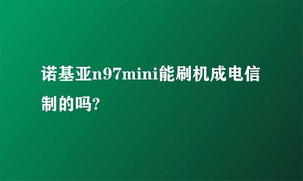 诺基亚n97mini能刷机成电信制的吗?