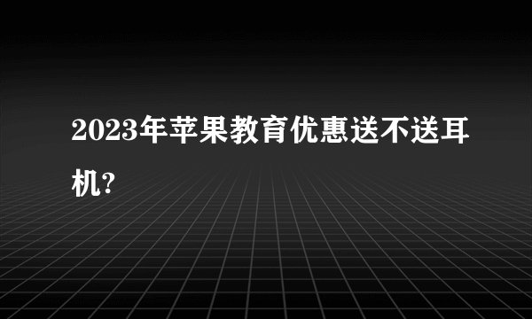 2023年苹果教育优惠送不送耳机?