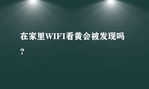 在家里WIFI看黄会被发现吗？