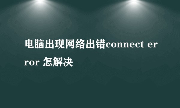 电脑出现网络出错connect error 怎解决