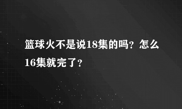 篮球火不是说18集的吗？怎么16集就完了？