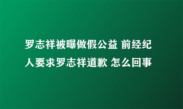 罗志祥被曝做假公益 前经纪人要求罗志祥道歉 怎么回事