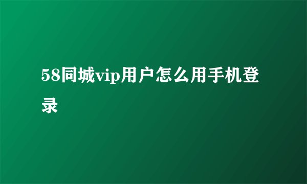 58同城vip用户怎么用手机登录