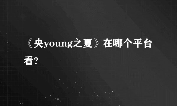 《央young之夏》在哪个平台看?