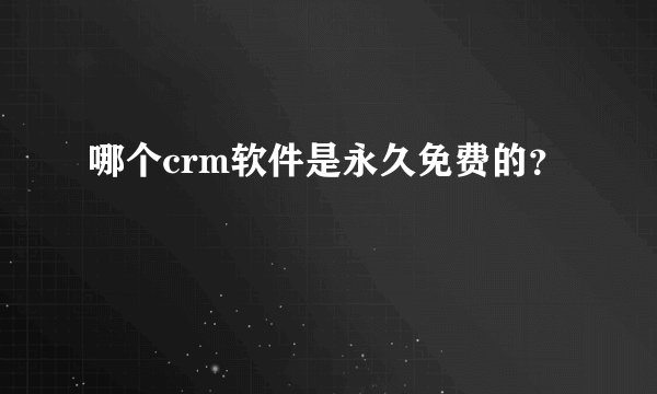哪个crm软件是永久免费的？