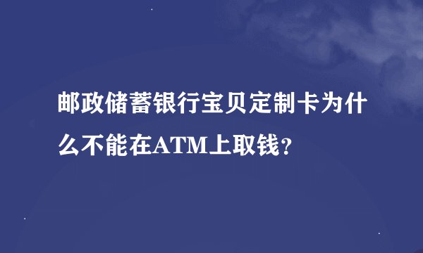 邮政储蓄银行宝贝定制卡为什么不能在ATM上取钱？