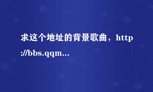 求这个地址的背景歌曲，http://bbs.qqmcc.com/viewthread.php?tid=383028&extra=&page=1本人急用。