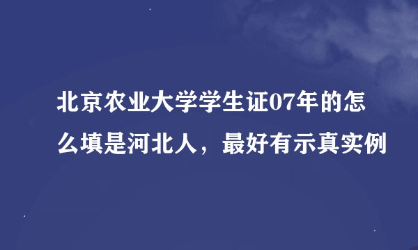 北京农业大学学生证07年的怎么填是河北人，最好有示真实例