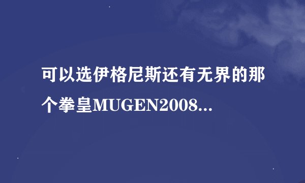 可以选伊格尼斯还有无界的那个拳皇MUGEN2008乱舞格斗在哪下载。